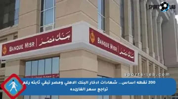 200 نقطة أساس.. شهادات ادخار البنك الأهلي ومصر تبقى ثابتة رغم تراجع سعر الفائدة